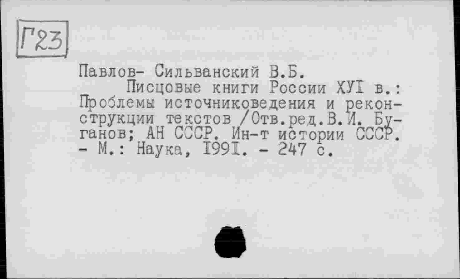 ﻿
Павлов- Сильванский В.Б.
Писцовые книги России ХУІ в. Проблемы источниковедения и рекон струкции текстов /Отв.ред.В.И. Бу ганов; АН СССР. Ин-т истории СССР - М.: Наука, 1991. - 247 с.